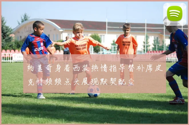 约基奇身着西装热情指导替补席皮克特频频点头展现默契配合